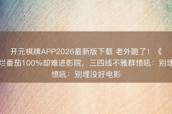 开元棋牌APP2026最新版下载 老外跪了!《火遮眼》烂番茄100%却难进影院,三四线不雅群愤吼:别埋没好电影