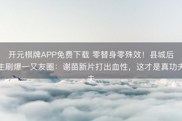 开元棋牌APP免费下载 零替身零殊效！县城后生刷爆一又友圈：谢苗新片打出血性，这才是真功夫