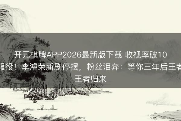 开元棋牌APP2026最新版下载 收视率破10%就服役！李濬荣新剧停摆，粉丝泪奔：等你三年后王者归来