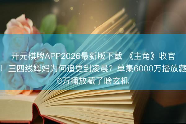 开元棋牌APP2026最新版下载 《主角》收官热度反涨！三四线姆妈为何追更到凌晨？单集6000万播放藏了啥玄机
