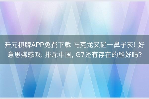 开元棋牌APP免费下载 马克龙又碰一鼻子灰! 好意思媒感叹: 排斥中国， G7还有存在的酷好吗?