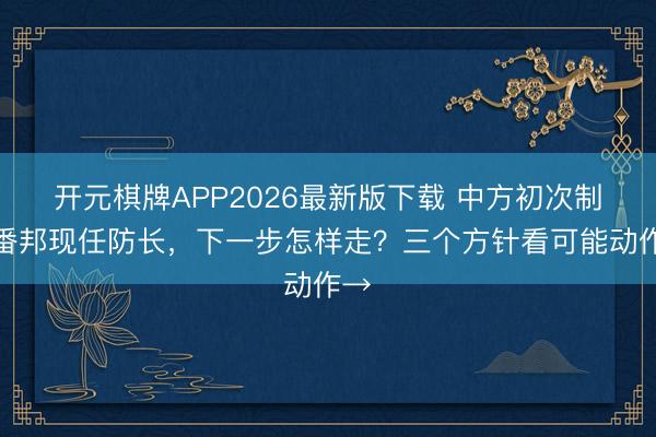 开元棋牌APP2026最新版下载 中方初次制裁番邦现任防长，下一步怎样走？三个方针看可能动作→