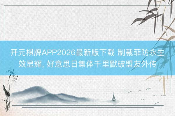 开元棋牌APP2026最新版下载 制裁菲防永生效显耀， 好意思日集体千里默破盟友外传