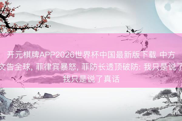 开元棋牌APP2026世界杯中国最新版下载 中方连夜文告全球， 菲律宾暴怒， 菲防长透顶破防: 我只是说了真话