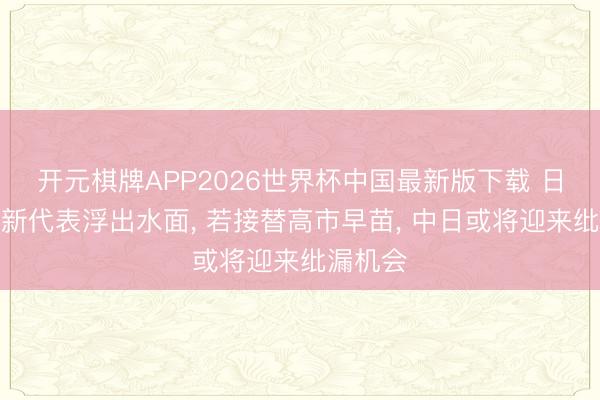 开元棋牌APP2026世界杯中国最新版下载 日本右翼新代表浮出水面, 若接替高市早苗, 中日或将迎来纰漏机会