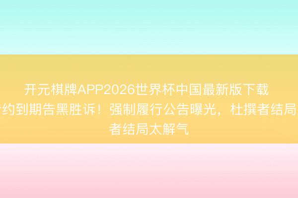 开元棋牌APP2026世界杯中国最新版下载 白鹿合约到期告黑胜诉！强制履行公告曝光，杜撰者结局太解气