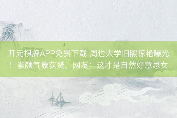 开元棋牌APP免费下载 周也大学旧照惊艳曝光！素颜气象获赞，网友：这才是自然好意思女