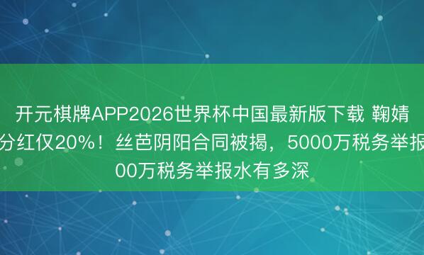 开元棋牌APP2026世界杯中国最新版下载 鞠婧祎1.39亿分红仅20%！丝芭阴阳合同被揭，5000万税务举报水有多深