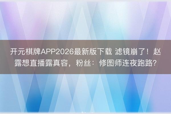 开元棋牌APP2026最新版下载 滤镜崩了!赵露想直播露真容,粉丝:修图师连夜跑路?