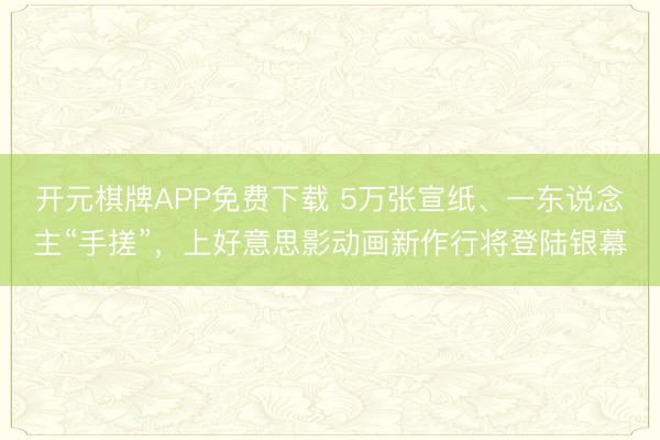 开元棋牌APP免费下载 5万张宣纸、一东说念主“手搓”，上好意思影动画新作行将登陆银幕