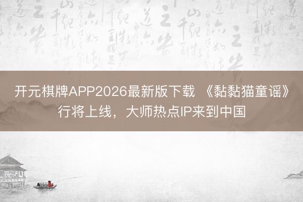 开元棋牌APP2026最新版下载 《黏黏猫童谣》行将上线，大师热点IP来到中国