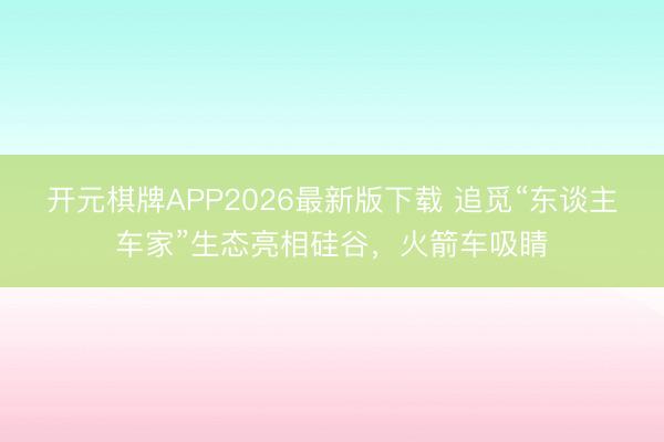 开元棋牌APP2026最新版下载 追觅“东谈主车家”生态亮相硅谷,火箭车吸睛