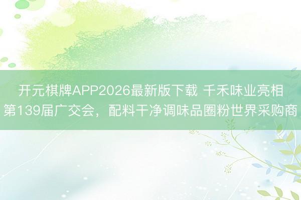 开元棋牌APP2026最新版下载 千禾味业亮相第139届广交会，配料干净调味品圈粉世界采购商