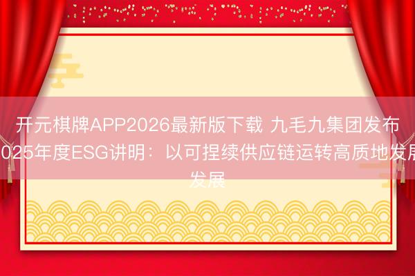 开元棋牌APP2026最新版下载 九毛九集团发布2025年度ESG讲明:以可捏续供应链运转高质地发展