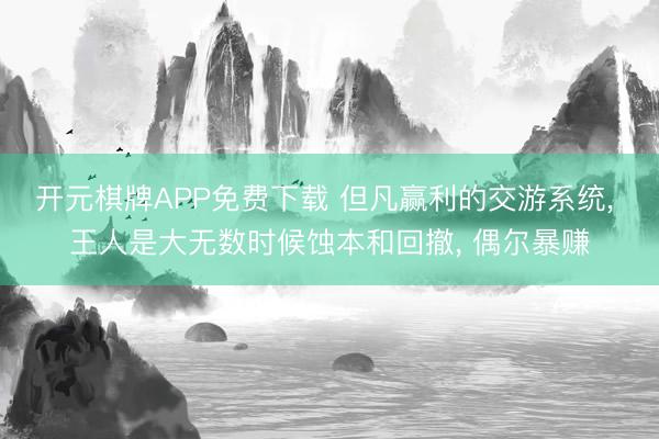 开元棋牌APP免费下载 但凡赢利的交游系统， 王人是大无数时候蚀本和回撤， 偶尔暴赚