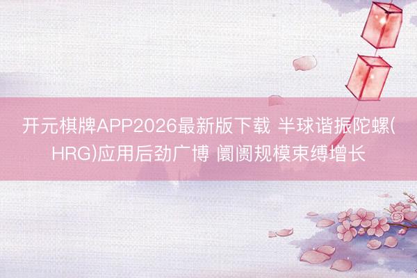 开元棋牌APP2026最新版下载 半球谐振陀螺(HRG)应用后劲广博 阛阓规模束缚增长