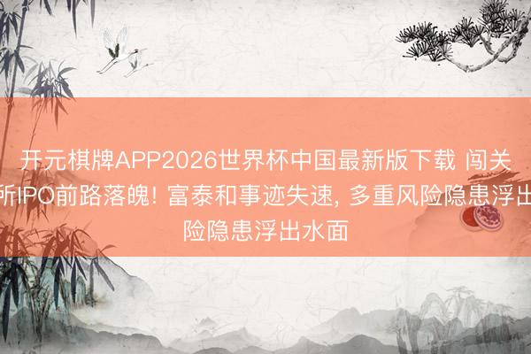开元棋牌APP2026世界杯中国最新版下载 闯关北交所IPO前路落魄! 富泰和事迹失速， 多重风险隐患浮出水面