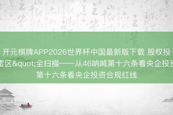 开元棋牌APP2026世界杯中国最新版下载 股权投资"雷区"全扫描——从46呐喊第十六条看央企投资合规红线