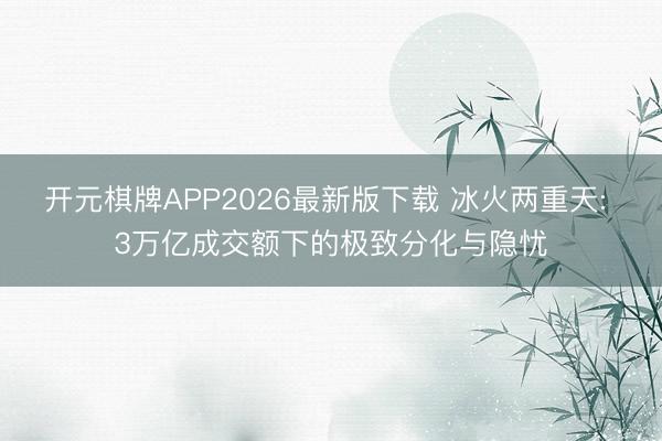 开元棋牌APP2026最新版下载 冰火两重天: 3万亿成交额下的极致分化与隐忧