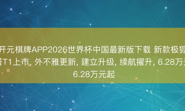 开元棋牌APP2026世界杯中国最新版下载 新款极狐贝塔T1上市， 外不雅更新， 建立升级， 续航擢升， 6.28万元起