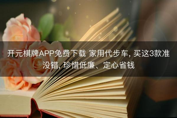 开元棋牌APP免费下载 家用代步车， 买这3款准没错， 珍惜低廉、定心省钱