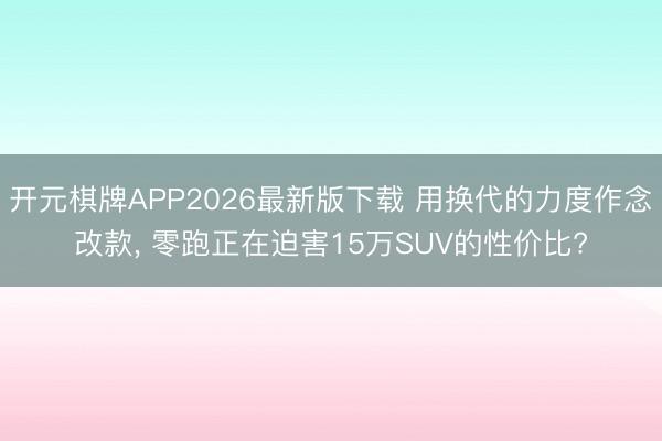 开元棋牌APP2026最新版下载 用换代的力度作念改款， 零跑正在迫害15万SUV的性价比?