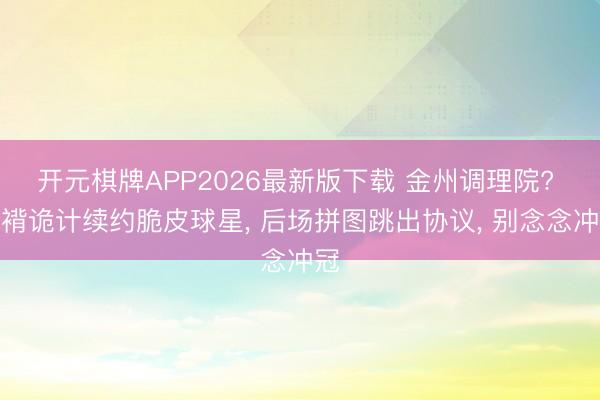 开元棋牌APP2026最新版下载 金州调理院? 袼褙诡计续约脆皮球星， 后场拼图跳出协议， 别念念冲冠
