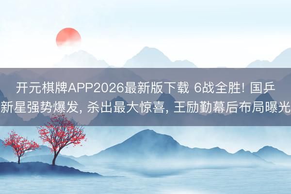 开元棋牌APP2026最新版下载 6战全胜! 国乒新星强势爆发， 杀出最大惊喜， 王励勤幕后布局曝光