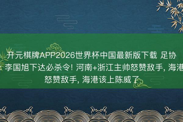 开元棋牌APP2026世界杯中国最新版下载 足协杯一触即发: 李国旭下达必杀令! 河南+浙江主帅怒赞敌手， 海港该上陈威了