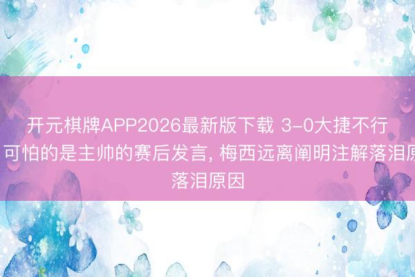 开元棋牌APP2026最新版下载 3-0大捷不行怕， 可怕的是主帅的赛后发言， 梅西远离阐明注解落泪原因